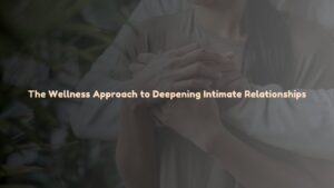 The Wellness Approach to Deepening Intimate Relationships