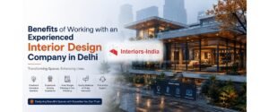 Benefits of Working with an Experienced Interior Design Company in Delhi