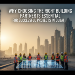 Why Choosing the Right Building Partner is Essential for Successful Projects in Dubai