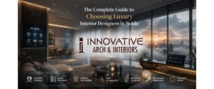 The Complete Guide to Choosing Luxury Interior Designers in Noida